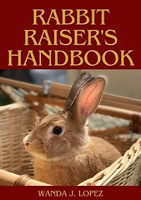 RABBIT RAISER'S HANDBOOK: MASTERING THE ART OF PET RABBIT OWNERSHIP, TRAINING, CARE AND BUSINESS