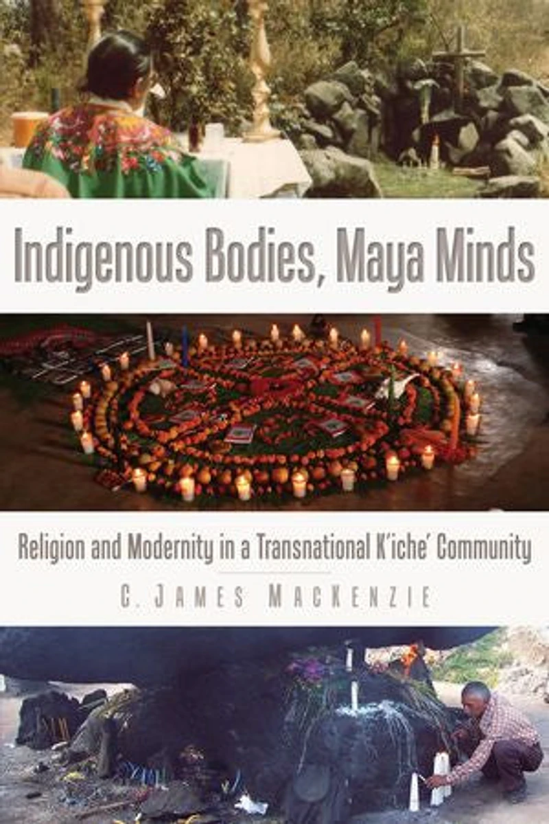 Indigenous Bodies, Maya Minds: Religion and Modernity a Transnational K'iche' Community