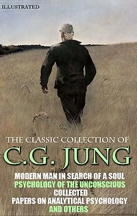 The Classic Collection of C.G. Jung. Illustrated: Modern Man in Search of a Soul, Psychology of the Unconscious, Collected Papers on Analytical Psychology and others
