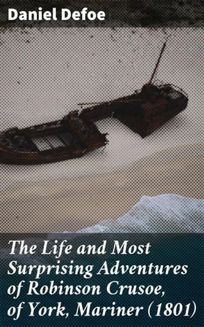 The Life and Most Surprising Adventures of Robinson Crusoe, of York, Mariner (1801): An Epic Tale of Survival, Resilience, and Redemption