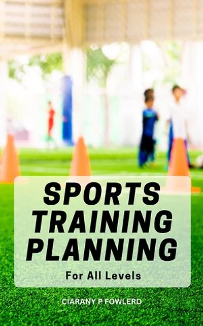 Sports Training Planning For All Levels: A Comprehensive Guide That Will Help You In Becoming The Winner In Any Sport | Discover How To Develop Better Athletic Skills By Working Smarter