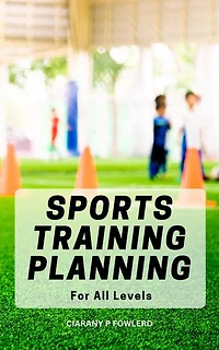 Sports Training Planning For All Levels: A Comprehensive Guide That Will Help You In Becoming The Winner In Any Sport | Discover How To Develop Better Athletic Skills By Working Smarter