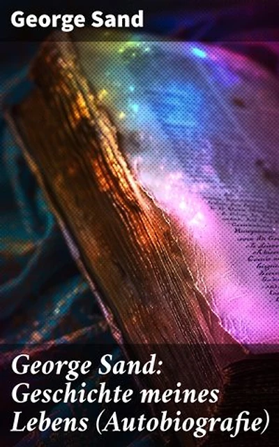 George Sand: Geschichte meines Lebens (Autobiografie): Bereicherte Ausgabe. George Sands leidenschaftlicher Kampf um ein Leben als Schriftstellerin