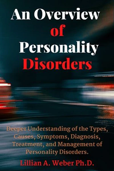 An Overview Of Personality Disorders: Deeper Understanding of The Types, Causes, Symptoms, Diagnosis, Treatment, and Management of Personality Disorders.