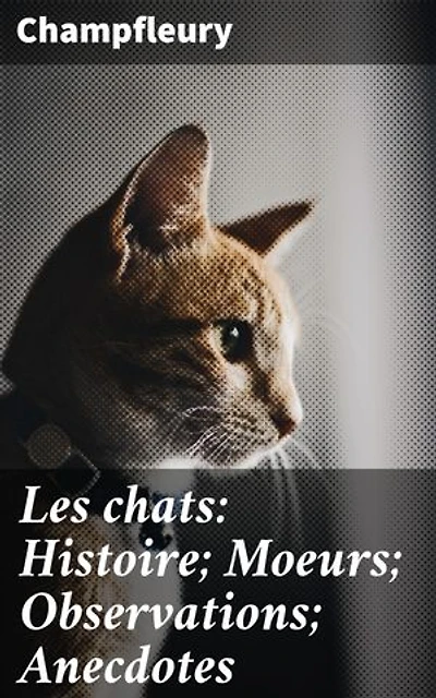 Les chats: Histoire; Moeurs; Observations; Anecdotes: Édition enrichie. Exploration captivante du monde félin: comportement, anecdotes et observations