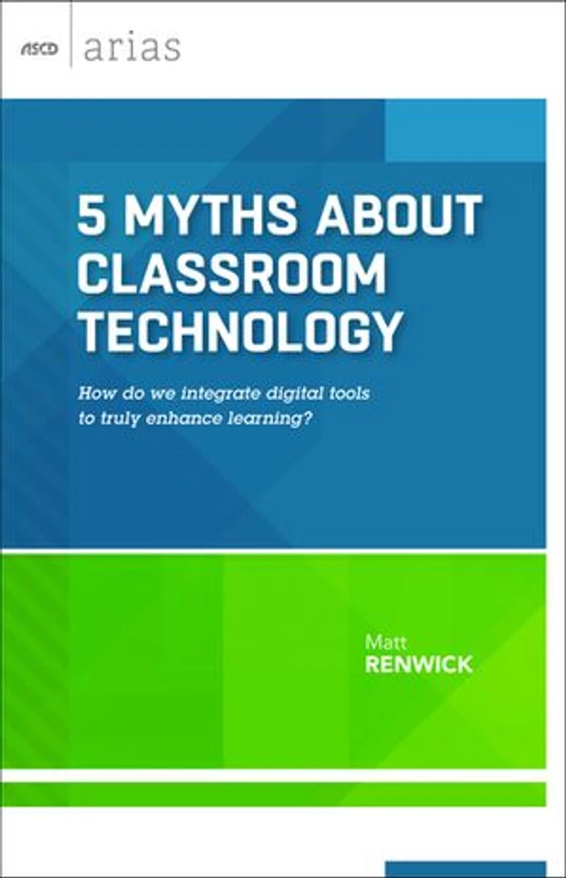 5 Myths about Classroom Technology: How Do We Integrate Digital Tools to Truly Enhance Learning? (ASCD Arias)
