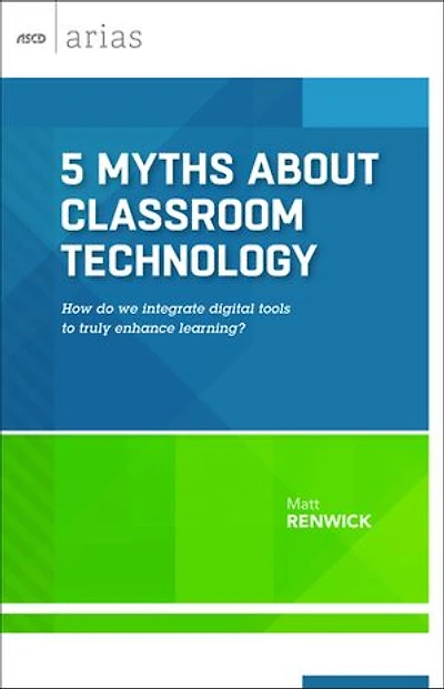 5 Myths about Classroom Technology: How Do We Integrate Digital Tools to Truly Enhance Learning? (ASCD Arias)
