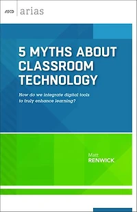 5 Myths about Classroom Technology: How Do We Integrate Digital Tools to Truly Enhance Learning? (ASCD Arias)