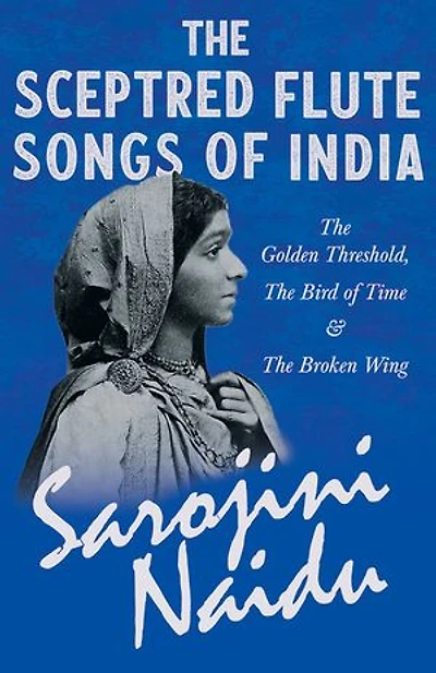 The Sceptred Flute Songs of India - Golden Threshold, Bird Time & Broken Wing: With a Chapter from 'Studies Contemporary Poets' by Mary C. Sturgeon