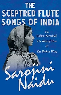 The Sceptred Flute Songs of India - Golden Threshold, Bird Time & Broken Wing: With a Chapter from 'Studies Contemporary Poets' by Mary C. Sturgeon
