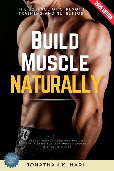 Build Muscle Naturally:: The Science of Strength Training and Nutrition (Proven Workout Routines and Diet Strategies for Lean Muscle Growth Without Steroids)
