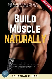 Build Muscle Naturally:: The Science of Strength Training and Nutrition (Proven Workout Routines and Diet Strategies for Lean Muscle Growth Without Steroids)