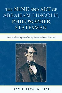 The Mind and Art of Abraham Lincoln, Philosopher Statesman: Texts Interpretations Twenty Great Speeches