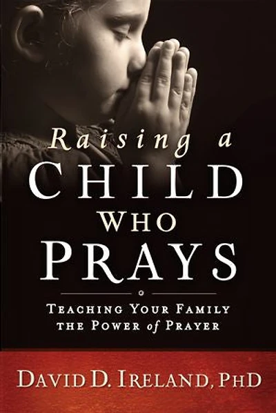 Raising a Child Who Prays: Teaching Your Family the Power of Prayer