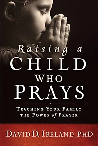 Raising a Child Who Prays: Teaching Your Family the Power of Prayer