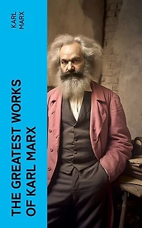 The Greatest Works of Karl Marx: Capital, Communist Manifesto, Wage Labor and Capital, Critique of the Gotha Program, Wages, Price and Profit, Theses on Feuerbach