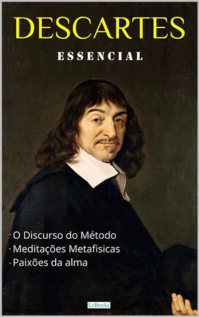 DESCARTES ESSENCIAL: Discurso do Método, Meditações Metafísicas, Paixões da Alma.
