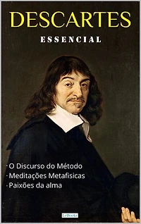 DESCARTES ESSENCIAL: Discurso do Método, Meditações Metafísicas, Paixões da Alma.