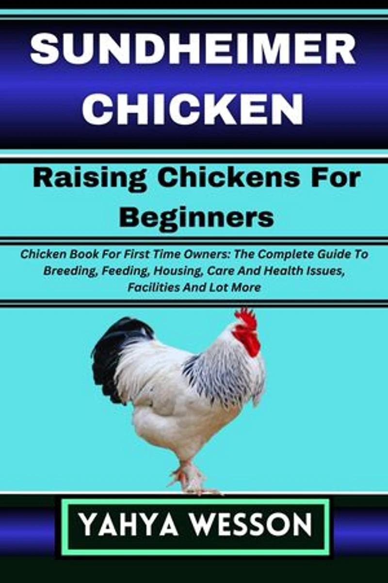 SUNDHEIMER CHICKEN Raising Chickens For Beginners: Chicken Book For First Time Owners: The Complete Guide To Breeding, Feeding, Housing, Care And Health Issues, Facilities And Lot More