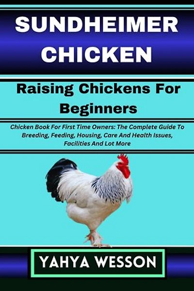 SUNDHEIMER CHICKEN Raising Chickens For Beginners: Chicken Book For First Time Owners: The Complete Guide To Breeding, Feeding, Housing, Care And Health Issues, Facilities And Lot More