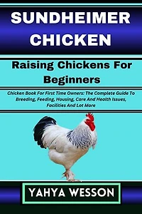SUNDHEIMER CHICKEN Raising Chickens For Beginners: Chicken Book For First Time Owners: The Complete Guide To Breeding, Feeding, Housing, Care And Health Issues, Facilities And Lot More