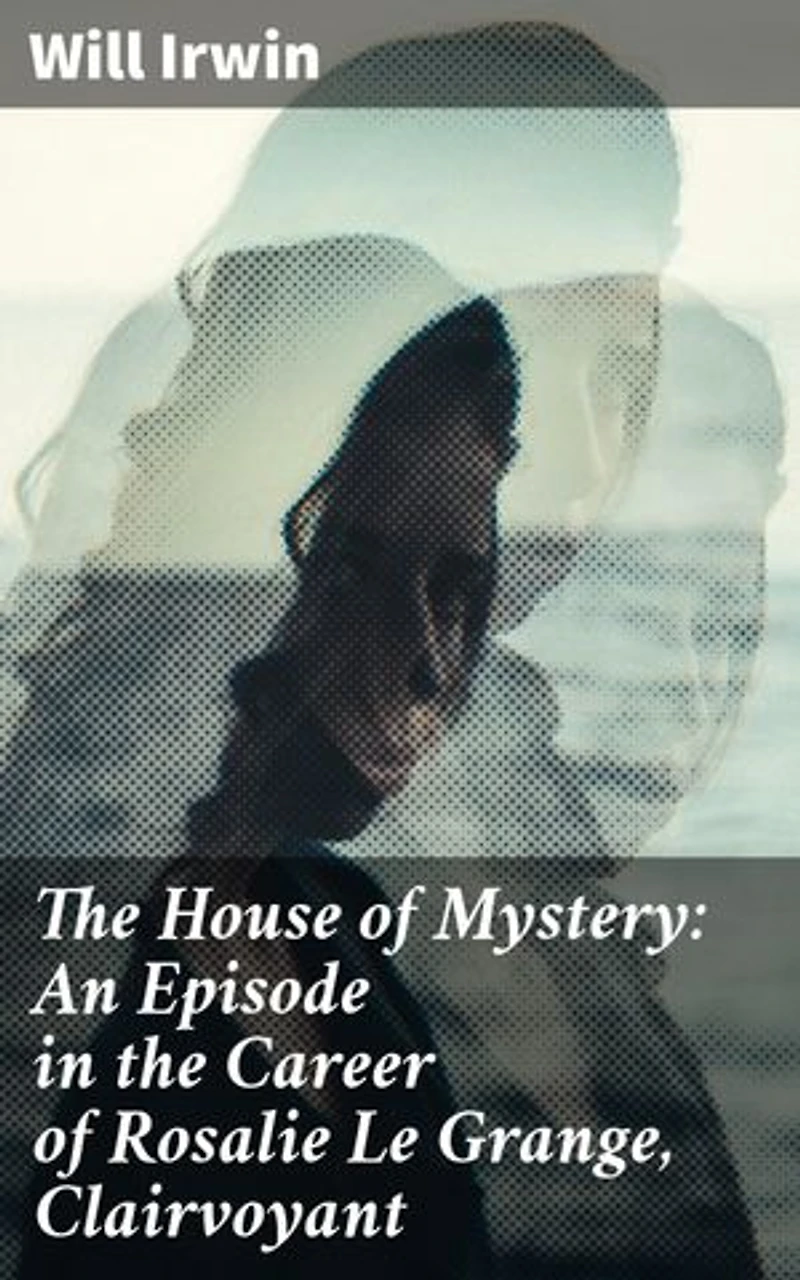 The House of Mystery: An Episode in the Career of Rosalie Le Grange, Clairvoyant: Enriched edition. A Clairvoyant's Journey into the House of Secrets