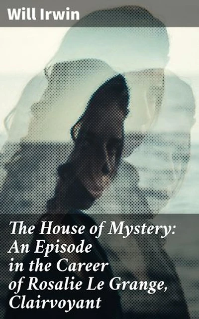 The House of Mystery: An Episode in the Career of Rosalie Le Grange, Clairvoyant: Enriched edition. A Clairvoyant's Journey into the House of Secrets
