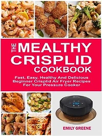 The Mealthy CrispLid Cookbook: Fast, Easy, Healthy And Delicious Beginner Crisplid Air Fryer Recipes For Your Pressure Cooker