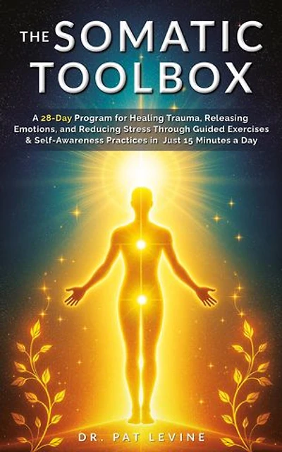 The Somatic Toolbox: A 28-Day Program for Healing Trauma, Releasing Emotions, and Reducing Stress Through Guided Exercises & Self-Awareness Practices in Just 15 Minutes a Day