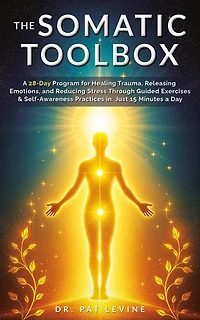 The Somatic Toolbox: A 28-Day Program for Healing Trauma, Releasing Emotions, and Reducing Stress Through Guided Exercises & Self-Awareness Practices in Just 15 Minutes a Day