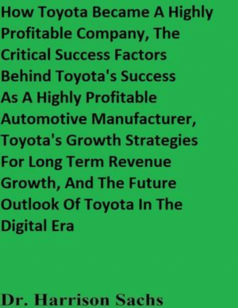 How Toyota Became A Highly Profitable Company, The Critical Success Factors Behind Toyota's Success As A Highly Profitable Automotive Manufacturer, Toyota's Growth Strategies For Long Term Revenue Growth, And The Future Outlook Of Toyota