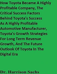 How Toyota Became A Highly Profitable Company, The Critical Success Factors Behind Toyota's Success As A Highly Profitable Automotive Manufacturer, Toyota's Growth Strategies For Long Term Revenue Growth, And The Future Outlook Of Toyota