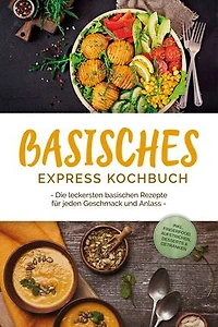 Basisches Express Kochbuch: Die leckersten basischen Rezepte für jeden Geschmack und Anlass - inkl. Fingerfood, Aufstrichen, Desserts & Getränken