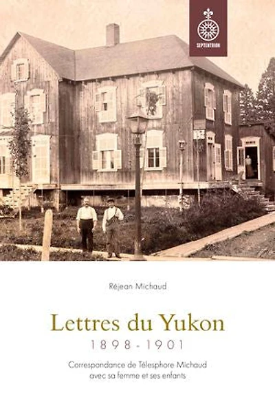 Lettres du Yukon, 1898-1901: Correspondance de Télesphore Michaud avec sa femme et ses enfants