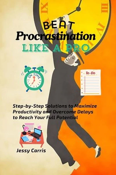 Beat Procrastination Like a Pro: Step-by-Step Solutions to Maximize Productivity and Overcome Delays to Reach Your Full Potential
