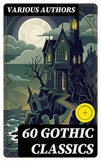 60 GOTHIC CLASSICS: Enriched edition. Dark Fantasy Novels, Supernatural Mysteries, Horror Tales & Gothic Romances