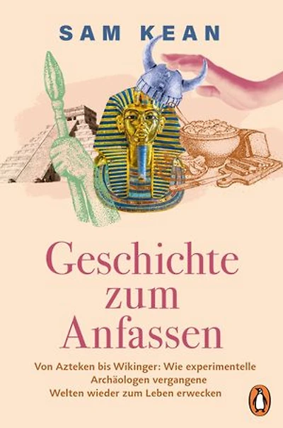 Geschichte zum Anfassen: Von Azteken bis Wikinger: Wie experimentelle Archäologen vergangene Welten wieder zum Leben erwecken - Mit zahlreichen Abbildungen