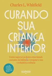 Curando sua criança interior: Como superar as dores emocinoais causadas na infância e resgatar a sua verdadeira essência