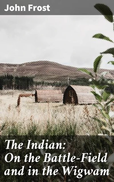 The Indian: On the Battle-Field and in the Wigwam: Exploring the Richness of Native American Culture and History