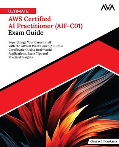 Ultimate AWS Certified AI Practitioner (AIF-C01) Exam Guide: Supercharge Your Career in AI with the AWS AI Practitioner (AIF-C01) Certification Using Real-World Applications, Exam Tips and Practical Insights (English Edition)