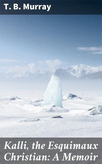 Kalli, the Esquimaux Christian: A Memoir: A Journey of Faith: The Arctic Conversion of Kalli