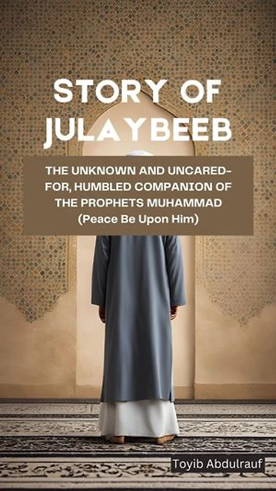 STORY OF JULAYBEEB: THE UNKNOWN AND UNCARED FOR, HUMBLED COMPANION OF THE PROPHETS MUHAMMAD (Peace Be Upon Him)