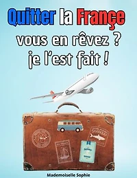 Quitter la Françe vous en rêvez ? je l‘est fait !: Conseils pratiques pour ceux qui envisagent de s'expatrier