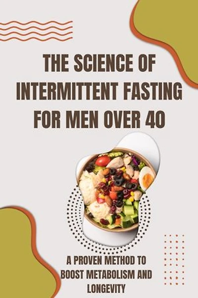 The Science of Intermittent Fasting for Men over 40: A Proven Method to Boost Metabolism and Longevity