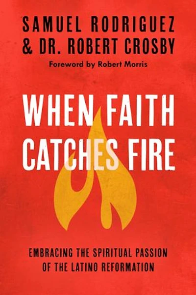 When Faith Catches Fire: Embracing The Spiritual Passion Of Latino Reformation