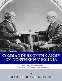 Commanders of the Army of Northern Virginia: The Lives and Careers of Robert E. Lee and Joseph E. Johnston