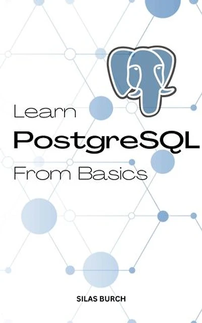 Learn PostgreSQL From Basics: A Complete Guide To Learn PostgreSQL Quickly For Absolute Beginners | Learn To Become A Successful Database Administrator With PostgreSQL Even No Experience