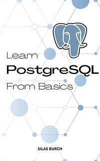 Learn PostgreSQL From Basics: A Complete Guide To Learn PostgreSQL Quickly For Absolute Beginners | Learn To Become A Successful Database Administrator With PostgreSQL Even No Experience