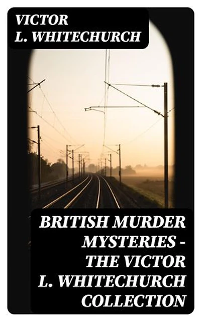 British Murder Mysteries - The Victor L. Whitechurch Collection: Enriched edition.