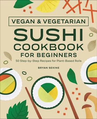 Vegan and Vegetarian Sushi Cookbook for Beginners: 50 Step-by-Step Recipes Plant-Based Rolls